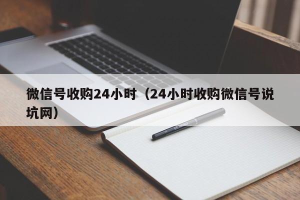微信号收购24小时（24小时收购微信号说坑网）